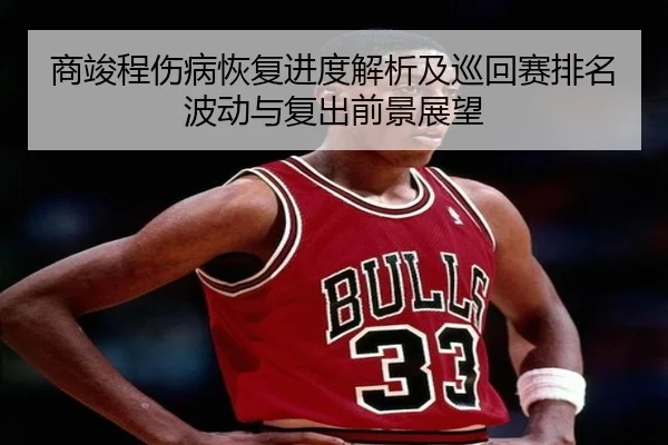 商竣程伤病恢复进度解析及巡回赛排名波动与复出前景展望